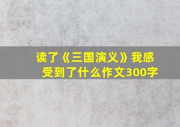 读了《三国演义》我感受到了什么作文300字