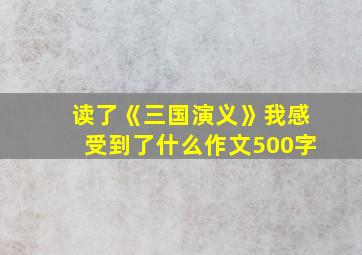 读了《三国演义》我感受到了什么作文500字