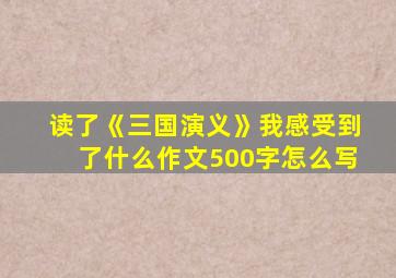 读了《三国演义》我感受到了什么作文500字怎么写