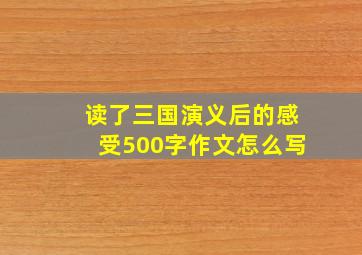 读了三国演义后的感受500字作文怎么写