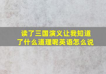 读了三国演义让我知道了什么道理呢英语怎么说