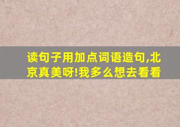 读句子用加点词语造句,北京真美呀!我多么想去看看