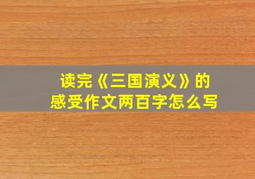 读完《三国演义》的感受作文两百字怎么写