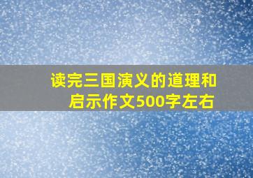 读完三国演义的道理和启示作文500字左右