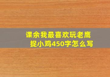 课余我最喜欢玩老鹰捉小鸡450字怎么写