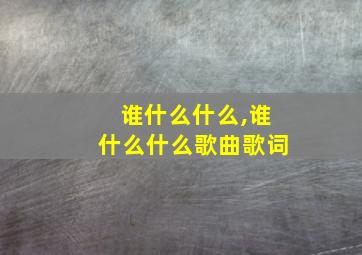 谁什么什么,谁什么什么歌曲歌词