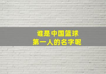 谁是中国篮球第一人的名字呢