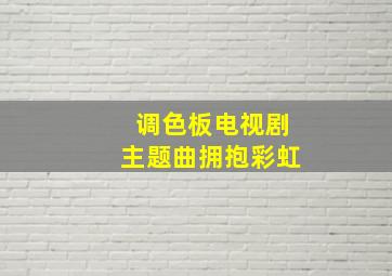 调色板电视剧主题曲拥抱彩虹