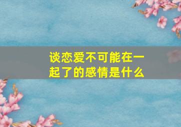 谈恋爱不可能在一起了的感情是什么