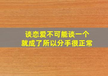 谈恋爱不可能谈一个就成了所以分手很正常