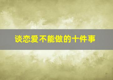 谈恋爱不能做的十件事