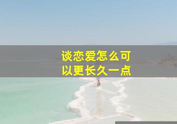 谈恋爱怎么可以更长久一点