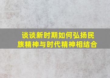 谈谈新时期如何弘扬民族精神与时代精神相结合