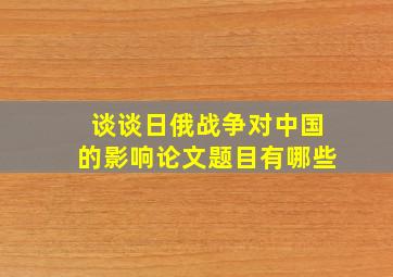 谈谈日俄战争对中国的影响论文题目有哪些