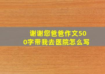 谢谢您爸爸作文500字带我去医院怎么写