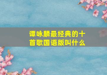 谭咏麟最经典的十首歌国语版叫什么