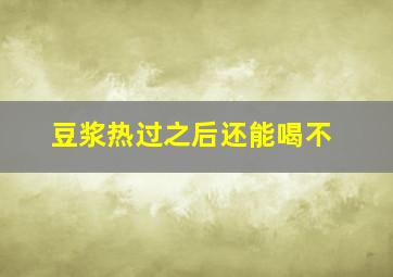 豆浆热过之后还能喝不