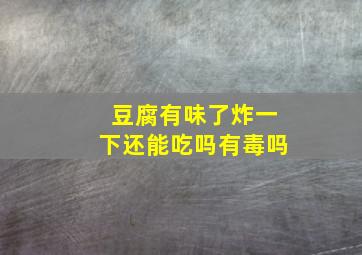 豆腐有味了炸一下还能吃吗有毒吗