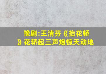 豫剧:王清芬《抬花轿》花轿起三声炮惊天动地