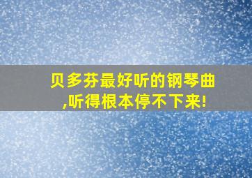 贝多芬最好听的钢琴曲,听得根本停不下来!