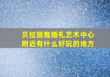 贝拉丽雅婚礼艺术中心附近有什么好玩的地方