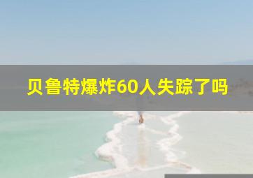 贝鲁特爆炸60人失踪了吗