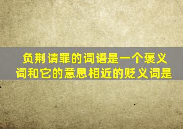 负荆请罪的词语是一个褒义词和它的意思相近的贬义词是