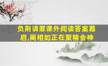 负荆请罪课外阅读答案幕启,蔺相如正在聚精会神