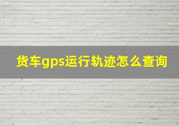 货车gps运行轨迹怎么查询