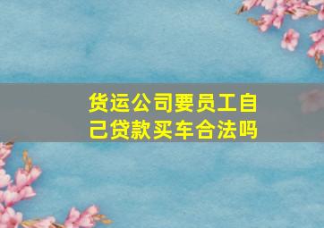 货运公司要员工自己贷款买车合法吗