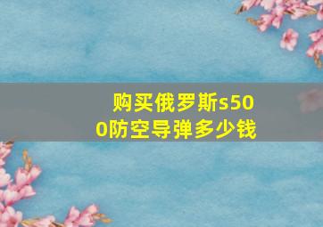 购买俄罗斯s500防空导弹多少钱