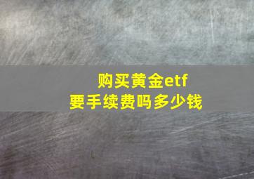 购买黄金etf要手续费吗多少钱