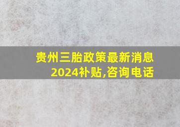 贵州三胎政策最新消息2024补贴,咨询电话