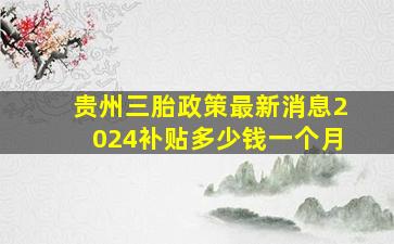 贵州三胎政策最新消息2024补贴多少钱一个月