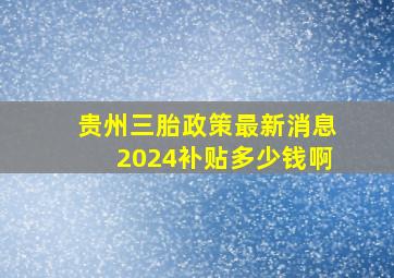 贵州三胎政策最新消息2024补贴多少钱啊