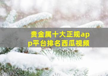 贵金属十大正规app平台排名西瓜视频