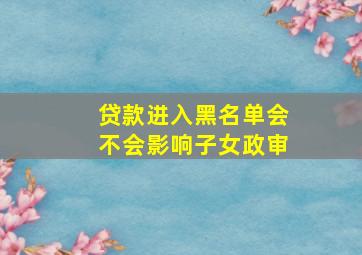 贷款进入黑名单会不会影响子女政审