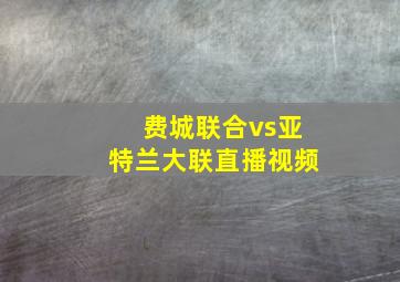 费城联合vs亚特兰大联直播视频