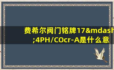 费希尔阀门铭牌17—4PH/COcr-A是什么意思