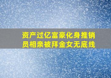 资产过亿富豪化身推销员相亲被拜金女无底线