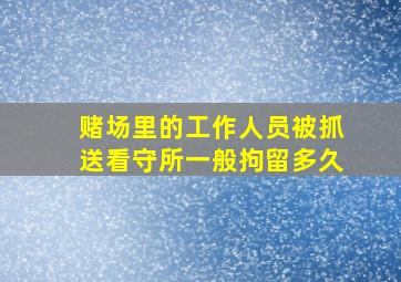 赌场里的工作人员被抓送看守所一般拘留多久