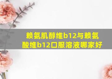 赖氨肌醇维b12与赖氨酸维b12口服溶液哪家好