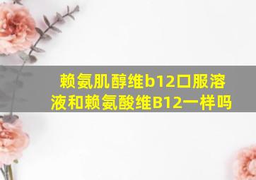 赖氨肌醇维b12口服溶液和赖氨酸维B12一样吗