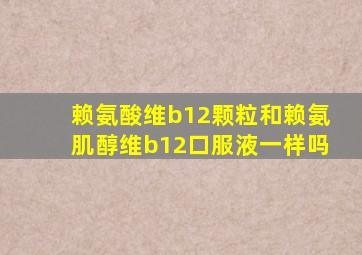 赖氨酸维b12颗粒和赖氨肌醇维b12口服液一样吗