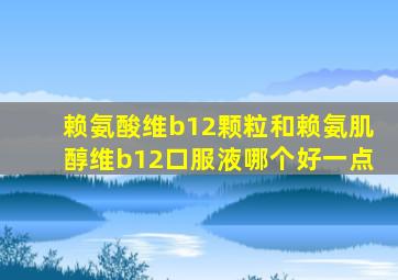 赖氨酸维b12颗粒和赖氨肌醇维b12口服液哪个好一点