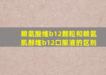 赖氨酸维b12颗粒和赖氨肌醇维b12口服液的区别