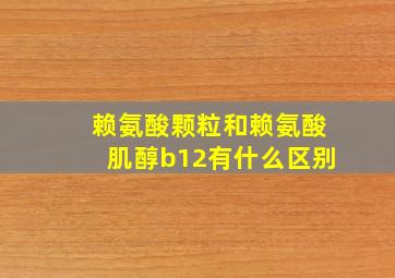 赖氨酸颗粒和赖氨酸肌醇b12有什么区别