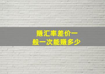 赚汇率差价一般一次能赚多少