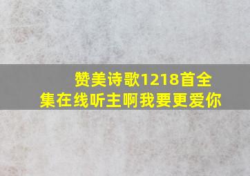 赞美诗歌1218首全集在线听主啊我要更爱你