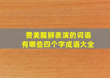 赞美醒狮表演的词语有哪些四个字成语大全